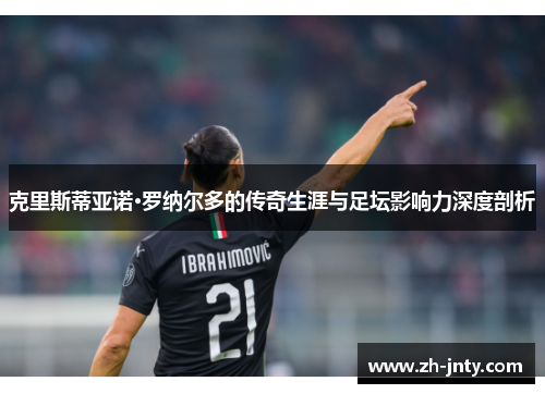 克里斯蒂亚诺·罗纳尔多的传奇生涯与足坛影响力深度剖析