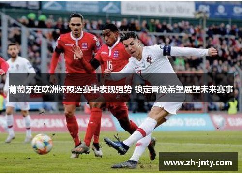 葡萄牙在欧洲杯预选赛中表现强势 锁定晋级希望展望未来赛事