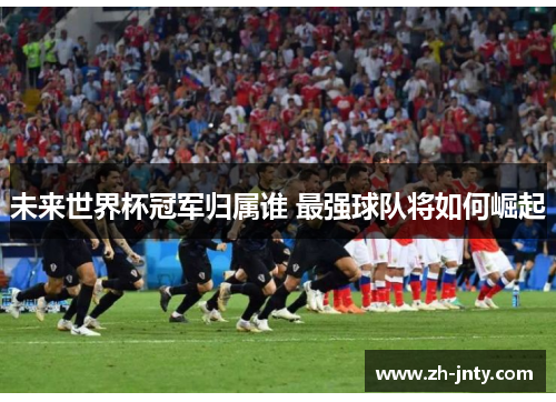 未来世界杯冠军归属谁 最强球队将如何崛起