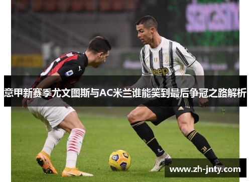 意甲新赛季尤文图斯与AC米兰谁能笑到最后争冠之路解析