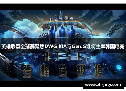 英雄联盟全球赛聚焦DWG KIA与Gen.G谁将主宰韩国电竞