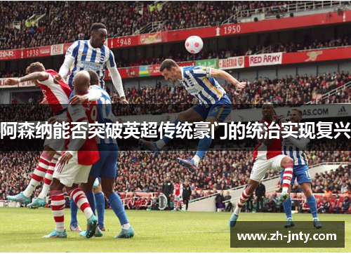 阿森纳能否突破英超传统豪门的统治实现复兴