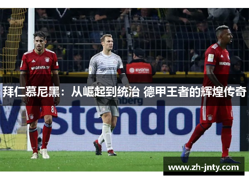 拜仁慕尼黑：从崛起到统治 德甲王者的辉煌传奇