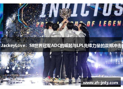 JackeyLove：S8世界冠军ADC的崛起与LPL先锋力量的震撼冲击