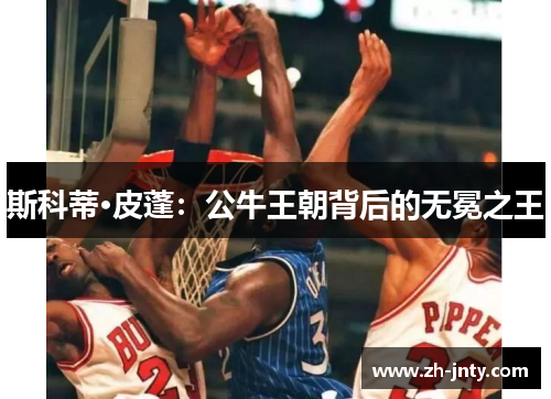 斯科蒂·皮蓬：公牛王朝背后的无冕之王