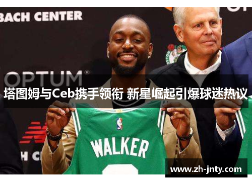 塔图姆与Ceb携手领衔 新星崛起引爆球迷热议