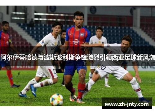 阿尔伊蒂哈德与波斯波利斯争锋激烈引领西亚足球新风潮
