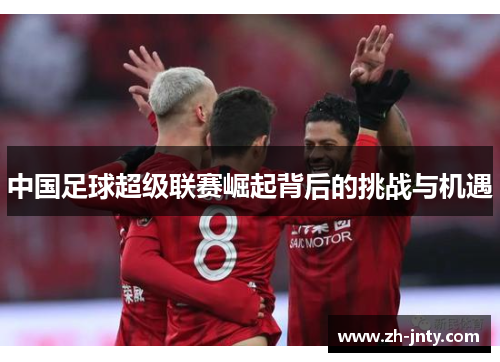 中国足球超级联赛崛起背后的挑战与机遇