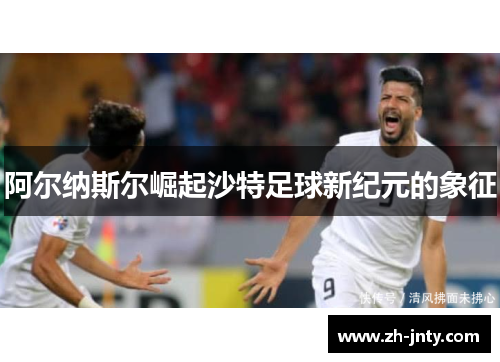 阿尔纳斯尔崛起沙特足球新纪元的象征
