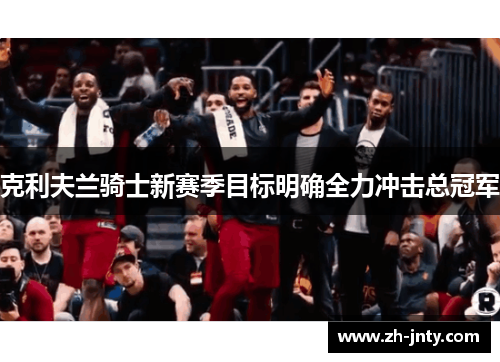 克利夫兰骑士新赛季目标明确全力冲击总冠军