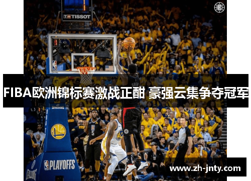 FIBA欧洲锦标赛激战正酣 豪强云集争夺冠军