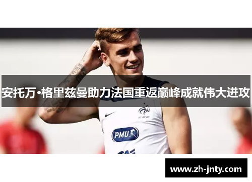 安托万·格里兹曼助力法国重返巅峰成就伟大进攻
