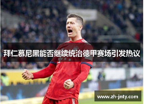 拜仁慕尼黑能否继续统治德甲赛场引发热议