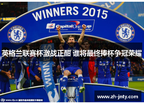 英格兰联赛杯激战正酣 谁将最终捧杯争冠荣耀