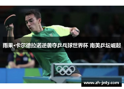 雨果·卡尔德拉诺逆袭夺乒乓球世界杯 南美乒坛崛起