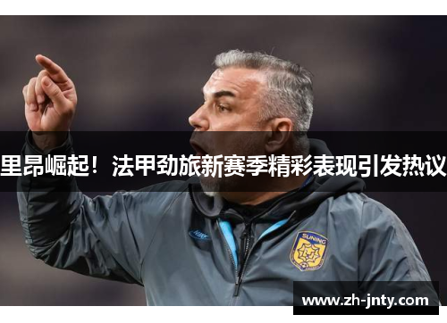 里昂崛起！法甲劲旅新赛季精彩表现引发热议