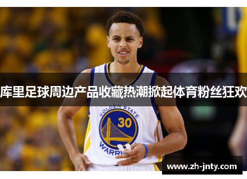 库里足球周边产品收藏热潮掀起体育粉丝狂欢