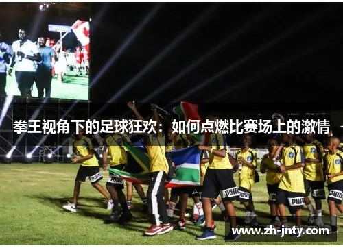拳王视角下的足球狂欢：如何点燃比赛场上的激情