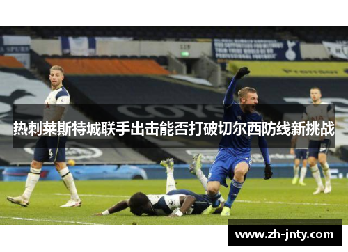 热刺莱斯特城联手出击能否打破切尔西防线新挑战