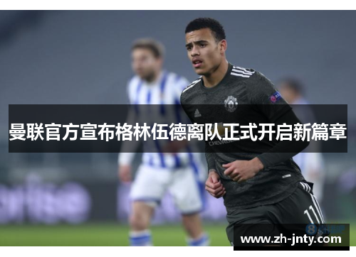 曼联官方宣布格林伍德离队正式开启新篇章