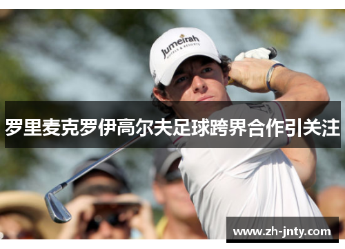 罗里麦克罗伊高尔夫足球跨界合作引关注
