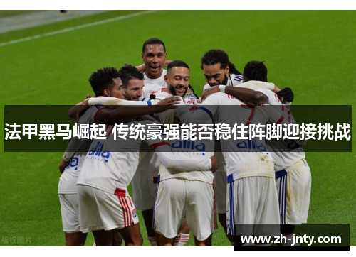 法甲黑马崛起 传统豪强能否稳住阵脚迎接挑战